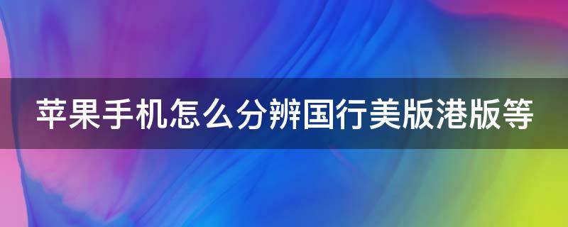 苹果手机怎么分辨国行美版港版等 iphone怎么分辨国行和美版