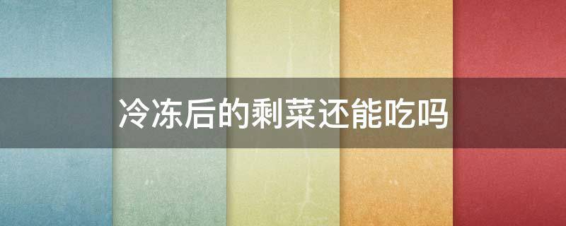 冷冻后的剩菜还能吃吗 冷冻后的剩菜还能吃吗有毒吗