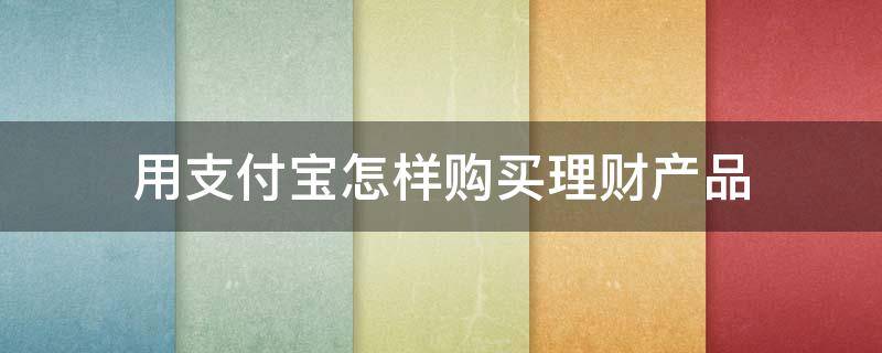 用支付宝怎样购买理财产品（用支付宝怎么购买理财产品）
