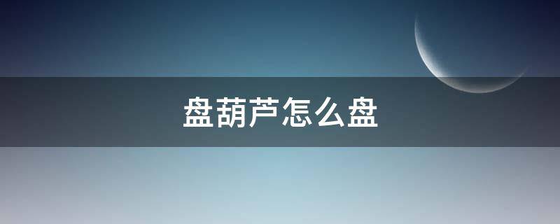 盘葫芦怎么盘 盘葫芦怎么盘又光又亮