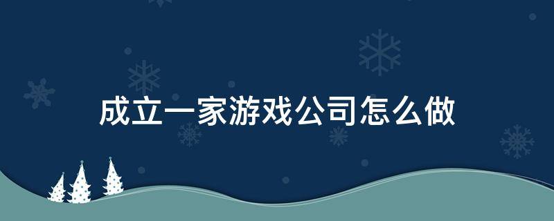 成立一家游戏公司怎么做 如何成立一家游戏公司