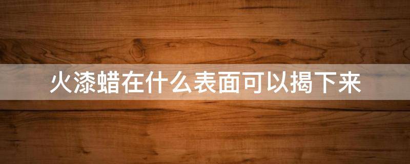 火漆蜡在什么表面可以揭下来 火漆蜡在什么表面可以揭下来用