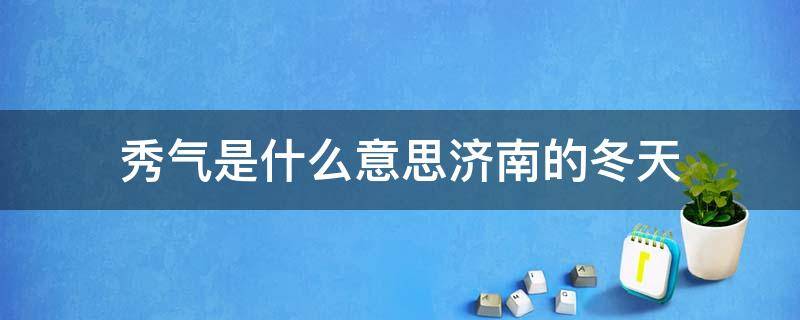 秀气是什么意思济南的冬天 《济南的冬天》中秀气是什么意思?