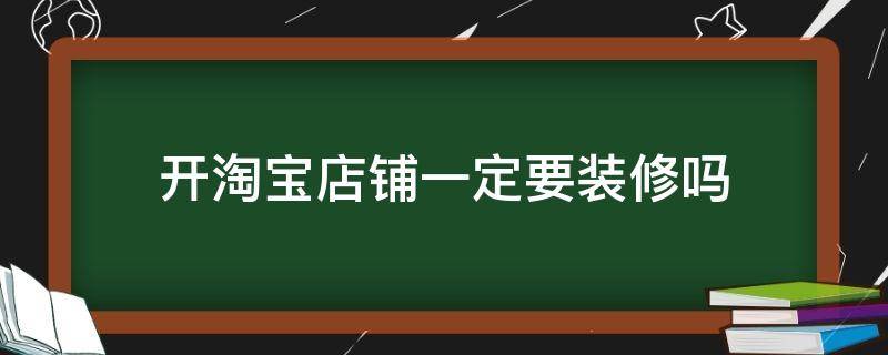 开淘宝店铺一定要装修吗 开淘宝店铺一定要装修吗现在
