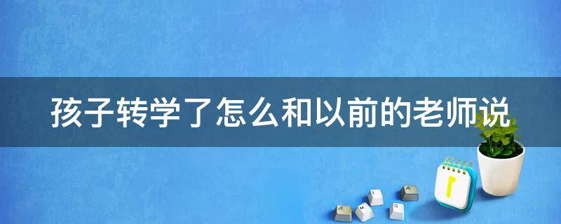 孩子转学了怎么和以前的老师说 孩子转学了怎么和以前的老师说呢