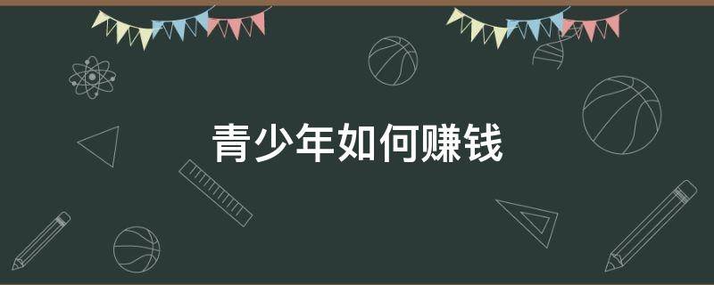 青少年如何赚钱（青少年如何赚钱快）
