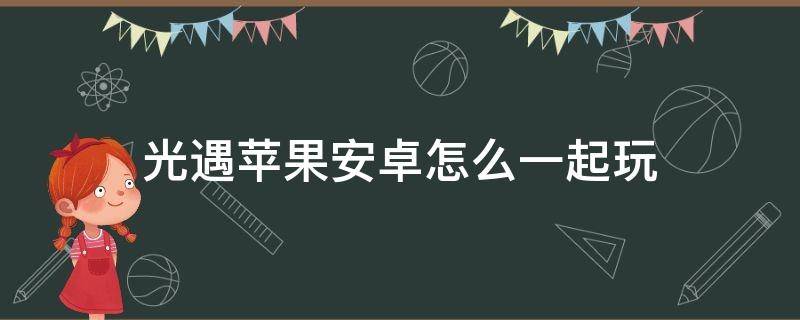 光遇苹果安卓怎么一起玩（光遇苹果安卓如何一起玩）