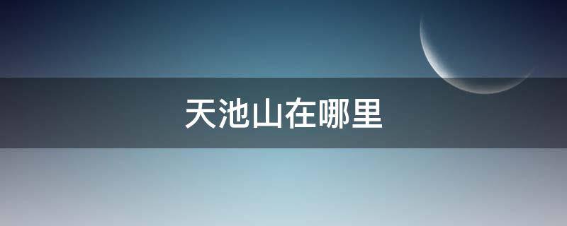 天池山在哪里（天池山在哪里哪个城市）