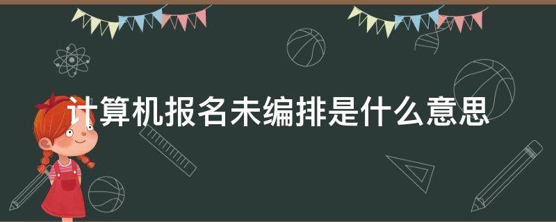 计算机报名未编排是什么意思 计算机报名未编排是什么意思啊