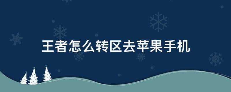王者怎么转区去苹果手机 王者怎么转区去苹果手机要多久