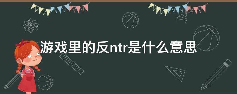 游戏里的反ntr是什么意思 反对ntr