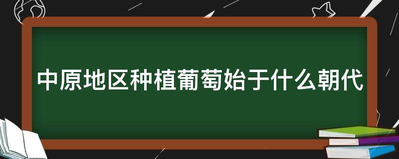 中原地区种植葡萄始于什么朝代 中原地区种植葡萄始于哪个朝代东汉还是西汉