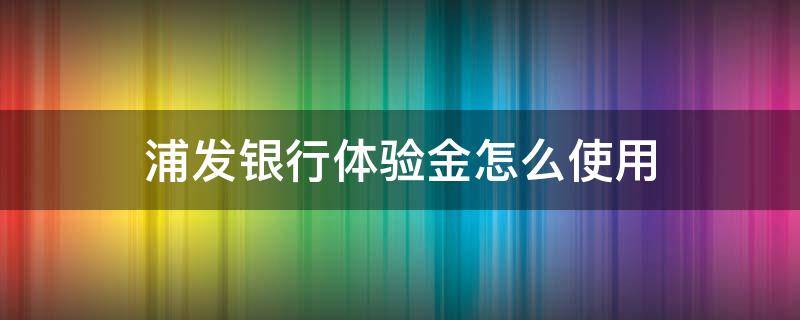 浦发银行体验金怎么使用 浦发银行体验金怎么使用不了