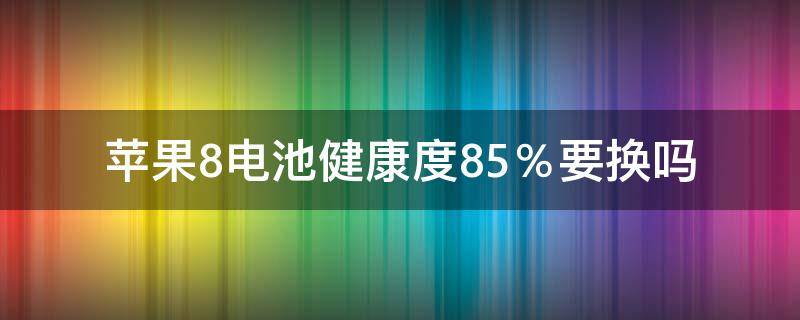 苹果8电池健康度85％要换吗 苹果8电池健康度80%要换吗