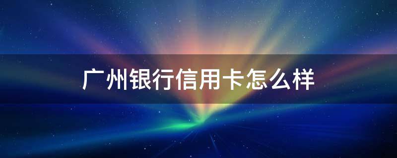 广州银行信用卡怎么样 广州银行信用卡怎么样?
