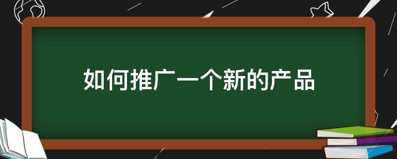 如何推广一个新的产品（一个产品如何推广新市场）