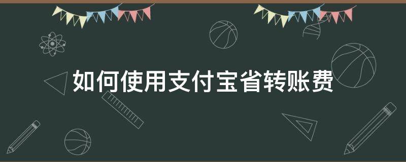 如何使用支付宝省转账费 支付宝怎么转账省手续费