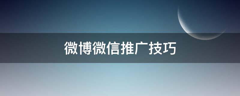 微博微信推广技巧（微博推广怎么做才能有效果）