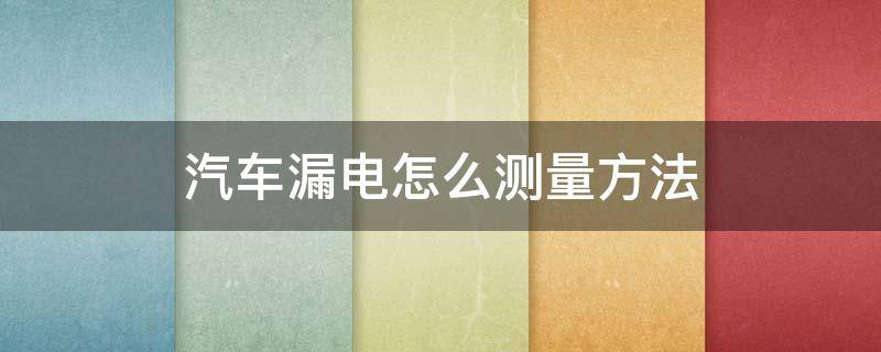 汽车漏电怎么测量方法（汽车漏电怎么测量方法视频）