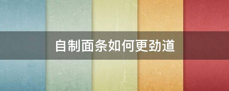 自制面条如何更劲道（自制面条如何更劲道好吃）