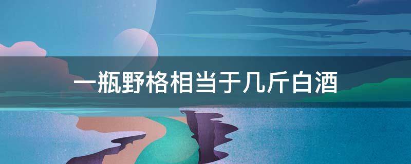 一瓶野格相当于几斤白酒 一瓶野格相当于酒量