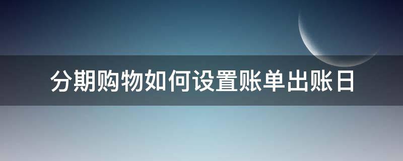 分期购物如何设置账单出账日 分期订单