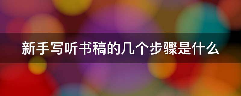 新手写听书稿的几个步骤是什么 怎么写听书稿