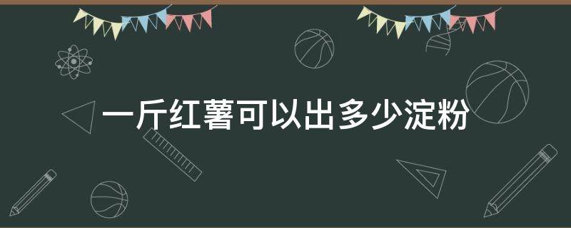 一斤红薯可以出多少淀粉（一斤红薯可以出多少淀粉和糖）
