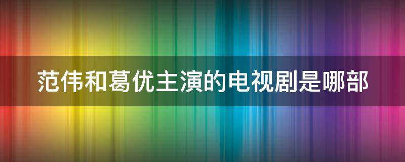 范伟和葛优主演的电视剧是哪部 范伟和葛优主演的电视剧是哪部剧