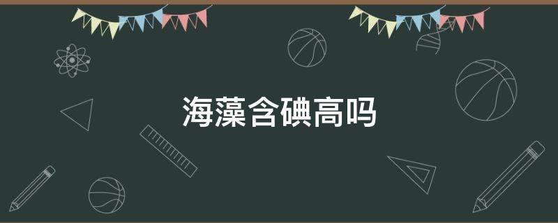 海藻含碘高吗 中药海藻含碘高吗