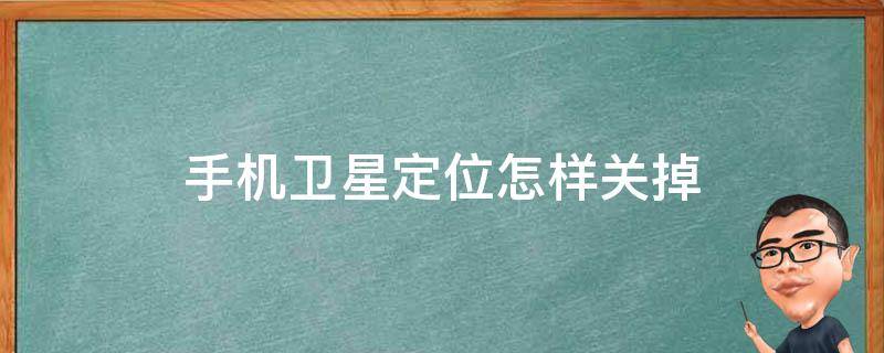 手机卫星定位怎样关掉（手机卫星定位怎样关掉设置）