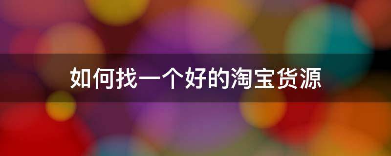 如何找一个好的淘宝货源 淘宝怎么找好货源