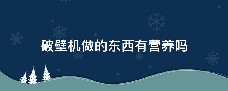 破壁机做的东西有营养吗 破壁机的食物好吗