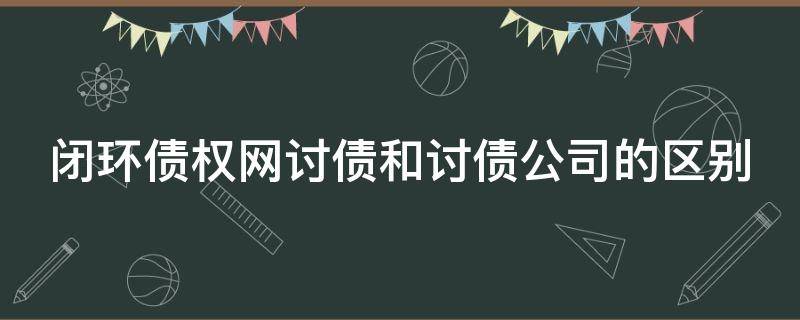 闭环债权网讨债和讨债公司的区别（闭环债权网讨债和讨债公司的区别在哪）
