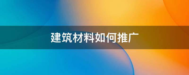建筑材料如何推广 建筑材料如何推广销售