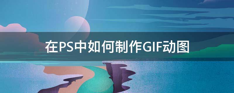 在PS中如何制作GIF动图 ps怎么制作gif动图?