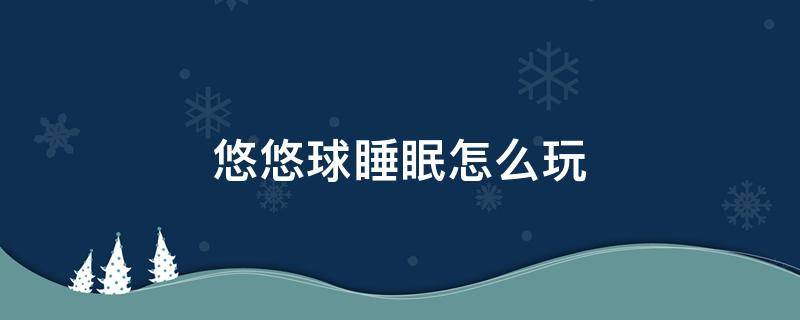 悠悠球睡眠怎么玩（悠悠球教程睡眠）