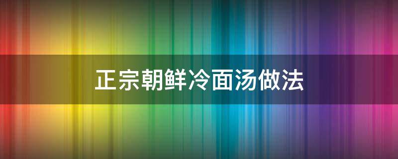 正宗朝鲜冷面汤做法（正宗朝鲜冷面汤的做法配方窍门）