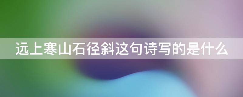 远上寒山石径斜这句诗写的是什么（远上寒山石径斜谁写的诗句）
