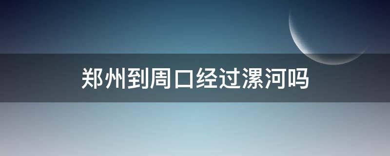郑州到周口经过漯河吗（郑州到周口经过漯河吗现在）