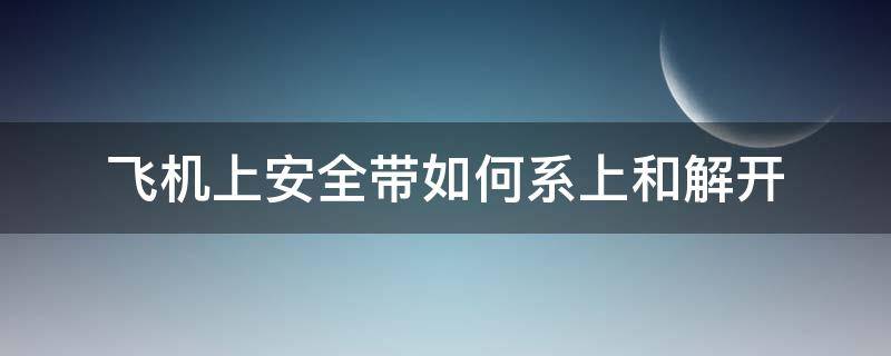 飞机上安全带如何系上和解开 飞机上安全带怎么打开图解