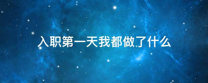 入职第一天我都做了什么 入职第一天我都做了什么准备