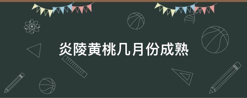 炎陵黄桃几月份成熟（炎陵黄桃几月份成熟上市）