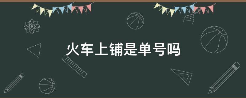 火车上铺是单号吗 火车上铺是指