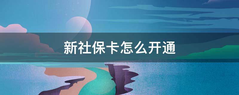 新社保卡怎么开通 如何开通新的社会保障卡