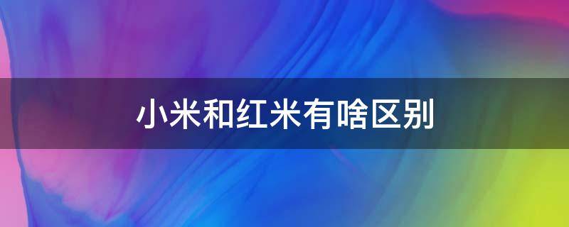 小米和红米有啥区别 小米和红米有啥区别?