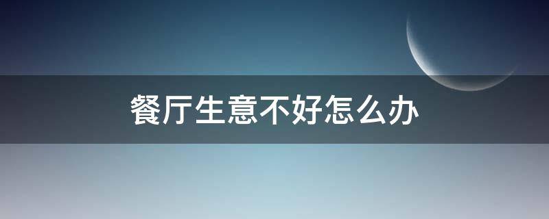 餐厅生意不好怎么办 餐厅生意不好怎么做营销
