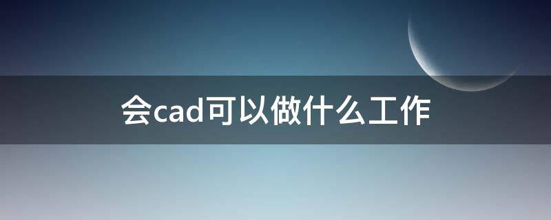 会cad可以做什么工作（会cad可以做什么工作,赚钱快）