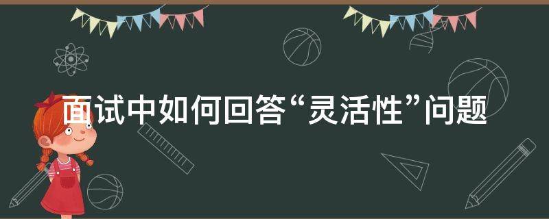 面试中如何回答“灵活性”问题（面试当中灵活问题及回答）