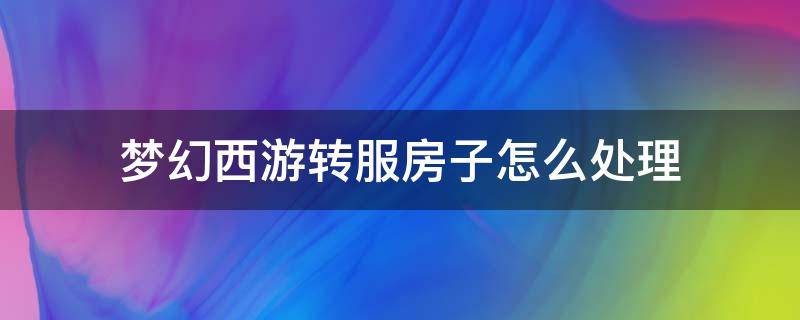 梦幻西游转服房子怎么处理 梦幻转区房子怎么办